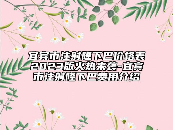 宜宾市注射隆下巴价格表2023版火热来袭-宜宾市注射隆下巴费用介绍