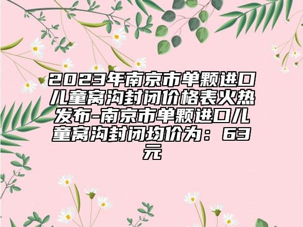 2023年南京市单颗进口儿童窝沟封闭价格表火热发布-南京市单颗进口儿童窝沟封闭均价为：63元