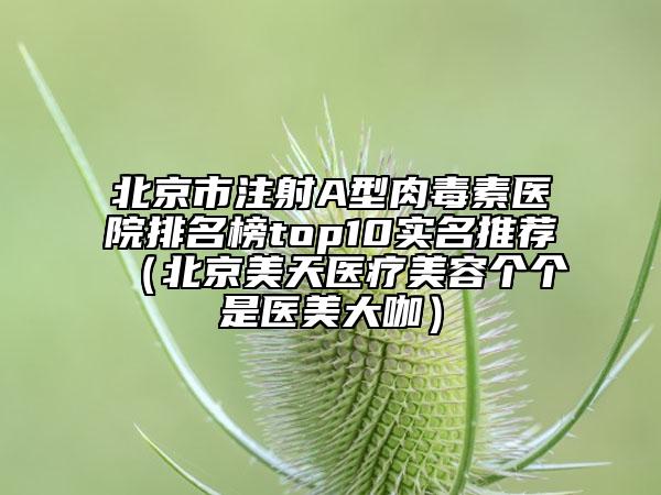 北京市注射A型肉毒素医院排名榜top10实名推荐（北京美天医疗美容个个是医美大咖）