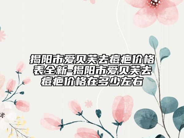 揭阳市爱贝芙去痘疤价格表全新-揭阳市爱贝芙去痘疤价格在多少左右