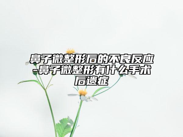 鼻子微整形后的不良反应-鼻子微整形有什么手术后遗症