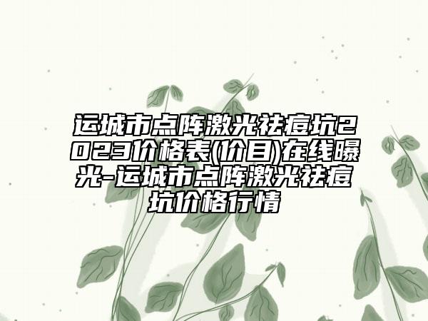 运城市点阵激光祛痘坑2023价格表(价目)在线曝光-运城市点阵激光祛痘坑价格行情