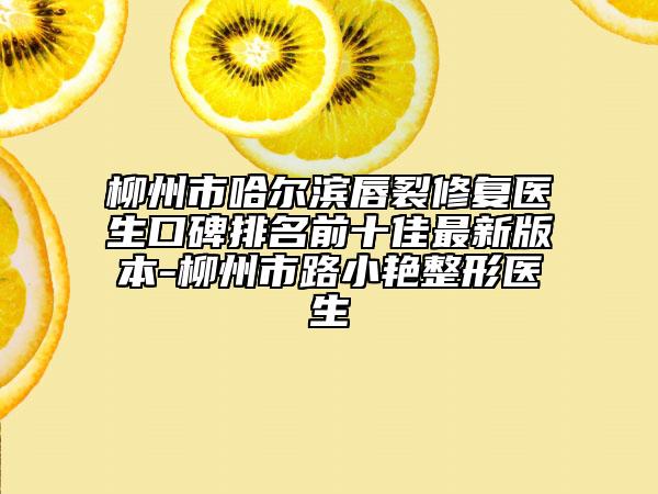 柳州市哈尔滨唇裂修复医生口碑排名前十佳最新版本-柳州市路小艳整形医生