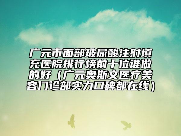 广元市面部玻尿酸注射填充医院排行榜前十位谁做的好（广元奥斯文医疗美容门诊部实力口碑都在线）