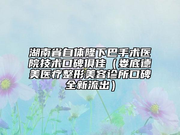 湖南省自体隆下巴手术医院技术口碑俱佳（娄底德美医疗整形美容诊所口碑全新流出）