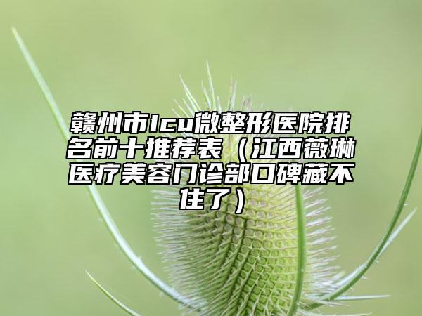 赣州市icu微整形医院排名前十推荐表（江西薇琳医疗美容门诊部口碑藏不住了）