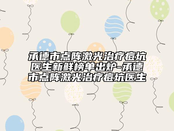 承德市点阵激光治疗痘坑医生新鲜榜单出炉-承德市点阵激光治疗痘坑医生