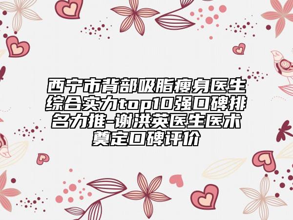 西宁市背部吸脂瘦身医生综合实力top10强口碑排名力推-谢洪英医生医术奠定口碑评价