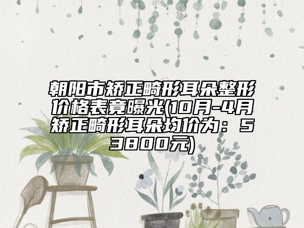 朝阳市矫正畸形耳朵整形价格表竟曝光(10月-4月矫正畸形耳朵均价为：53800元)