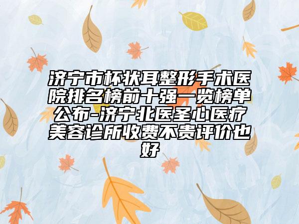 济宁市杯状耳整形手术医院排名榜前十强一览榜单公布-济宁北医圣心医疗美容诊所收费不贵评价也好