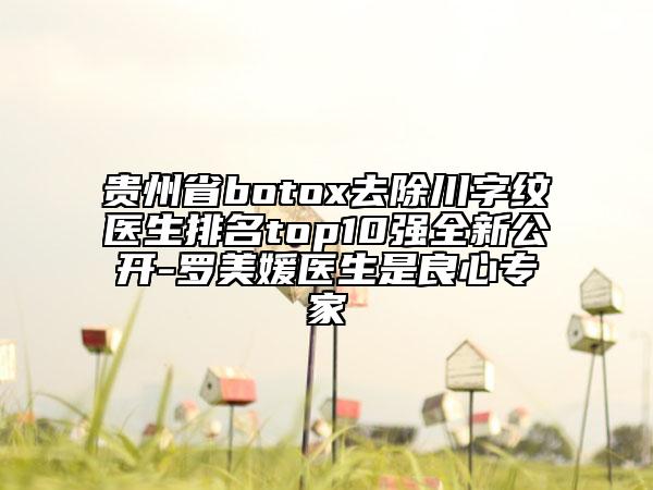 贵州省botox去除川字纹医生排名top10强全新公开-罗美媛医生是良心专家