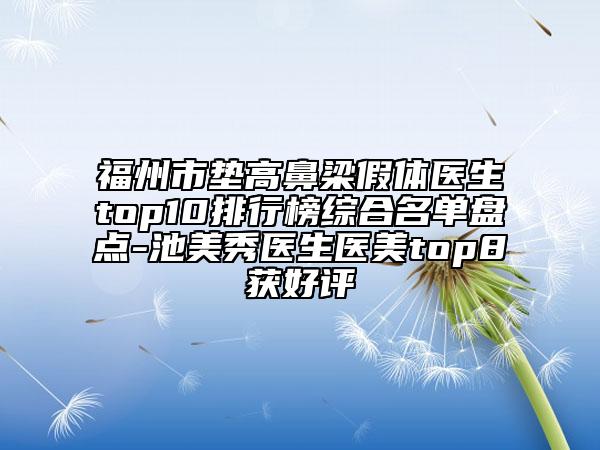 福州市垫高鼻梁假体医生top10排行榜综合名单盘点-池美秀医生医美top8获好评