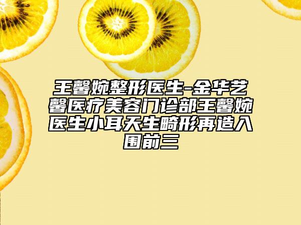 王馨婉整形医生-金华艺馨医疗美容门诊部王馨婉医生小耳天生畸形再造入围前三
