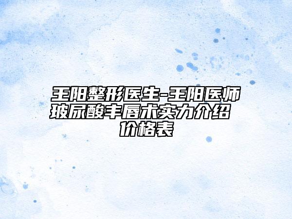 王阳整形医生-王阳医师玻尿酸丰唇术实力介绍 价格表