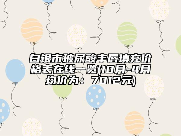 白银市玻尿酸丰唇填充价格表在线一览(10月-4月均价为：7012元)