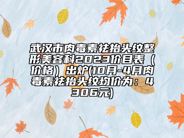 武汉市肉毒素祛抬头纹整形美容科2023价目表（价格）出炉(10月-4月肉毒素祛抬头纹均价为：4306元)