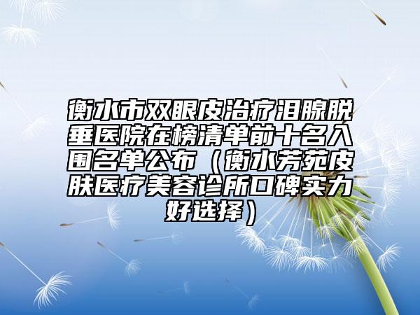 衡水市双眼皮治疗泪腺脱垂医院在榜清单前十名入围名单公布（衡水芳苑皮肤医疗美容诊所口碑实力好选择）