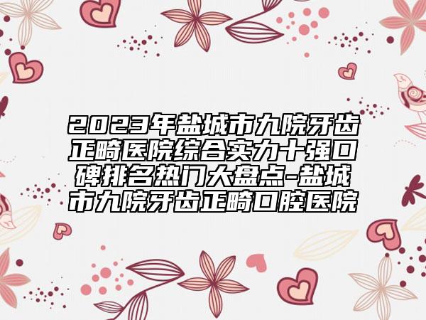 2023年盐城市九院牙齿正畸医院综合实力十强口碑排名热门大盘点-盐城市九院牙齿正畸口腔医院