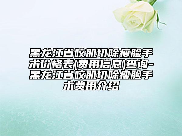 黑龙江省咬肌切除瘦脸手术价格表(费用信息)查询-黑龙江省咬肌切除瘦脸手术费用介绍