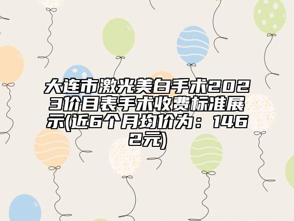 大连市激光美白手术2023价目表手术收费标准展示(近6个月均价为：1462元)