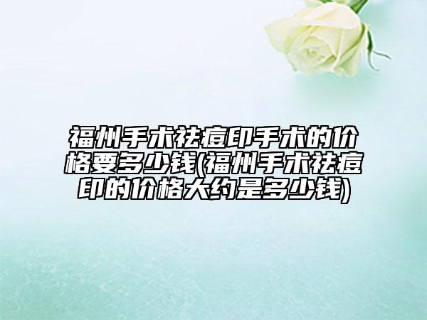 福州手术祛痘印手术的价格要多少钱(福州手术祛痘印的价格大约是多少钱)
