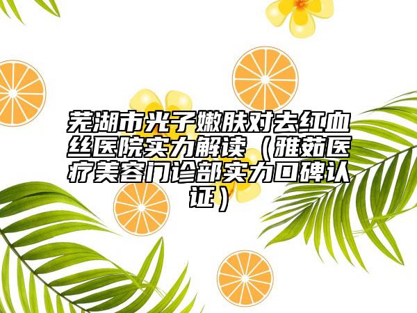 芜湖市光子嫩肤对去红血丝医院实力解读（雅茹医疗美容门诊部实力口碑认证）