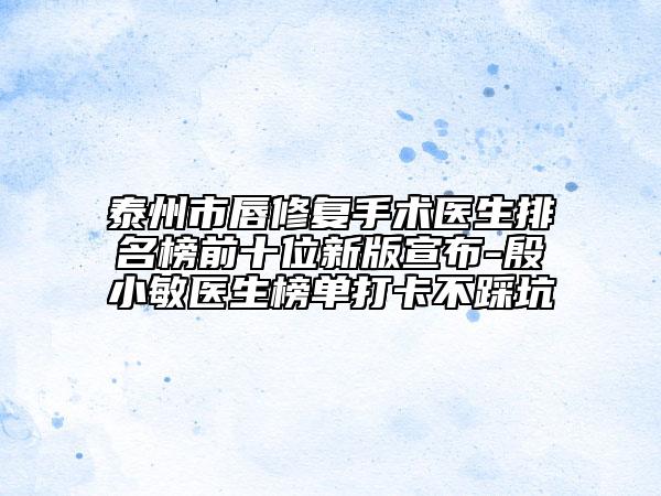 泰州市唇修复手术医生排名榜前十位新版宣布-殷小敏医生榜单打卡不踩坑