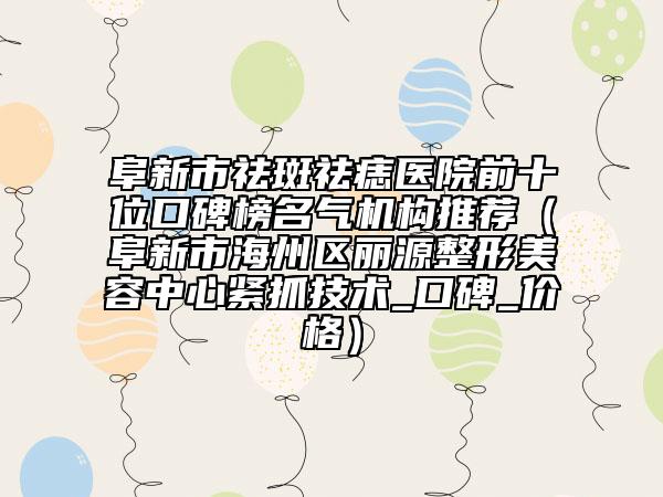 阜新市祛斑祛痣医院前十位口碑榜名气机构推荐（阜新市海州区丽源整形美容中心紧抓技术_口碑_价格）