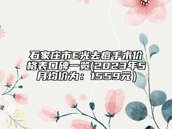 石家庄市E光去痘手术价格表口碑一览(2023年5月均价为：1559元）