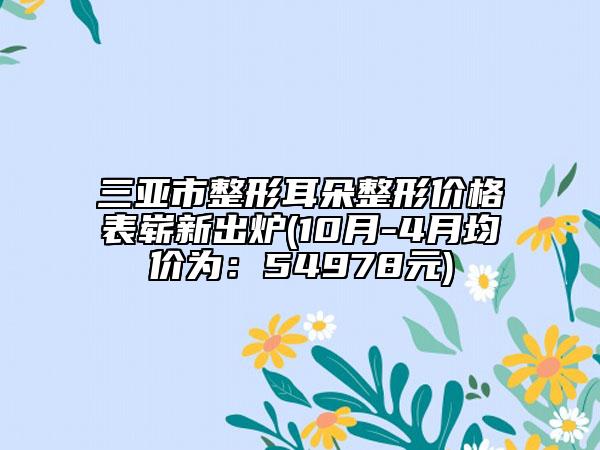 三亚市整形耳朵整形价格表崭新出炉(10月-4月均价为：54978元)
