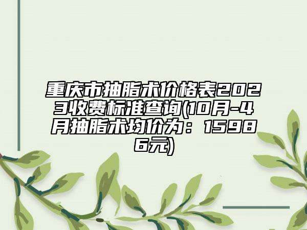 重庆市抽脂术价格表2023收费标准查询(10月-4月抽脂术均价为：15986元)