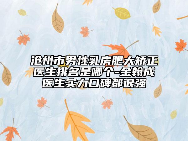 沧州市男性乳房肥大矫正医生排名是哪个-金翰成医生实力口碑都很强
