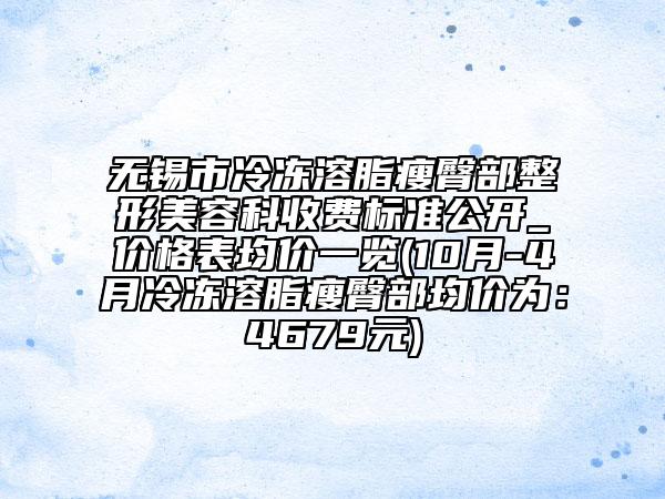 无锡市冷冻溶脂瘦臀部整形美容科收费标准公开_价格表均价一览(10月-4月冷冻溶脂瘦臀部均价为：4679元)