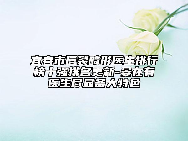 宜春市唇裂畸形医生排行榜十强排名更新-晏在有医生尽显各大特色