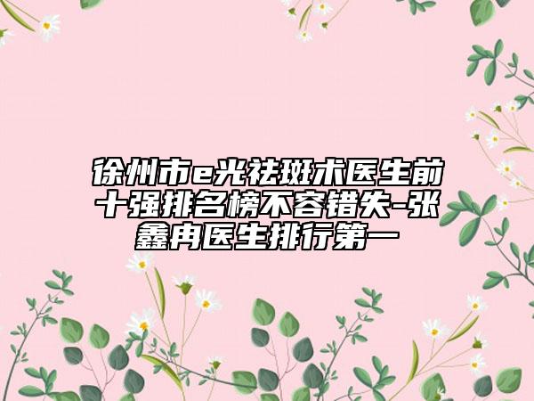徐州市e光祛斑术医生前十强排名榜不容错失-张鑫冉医生排行第一