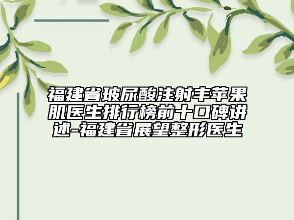 福建省玻尿酸注射丰苹果肌医生排行榜前十口碑讲述-福建省展望整形医生
