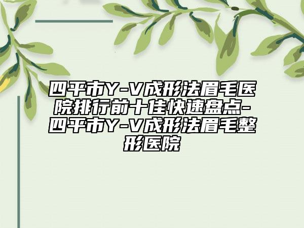 四平市Y-V成形法眉毛医院排行前十佳快速盘点-四平市Y-V成形法眉毛整形医院