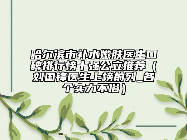 哈尔滨市补水嫩肤医生口碑排行榜十强公立推荐（刘国锋医生上榜前列_各个实力不俗）