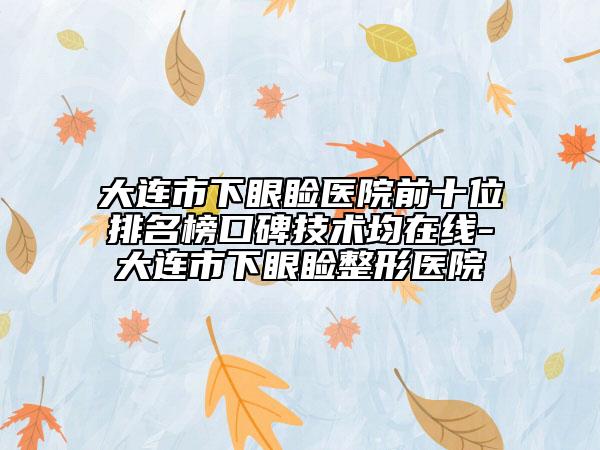 大连市下眼睑医院前十位排名榜口碑技术均在线-大连市下眼睑整形医院