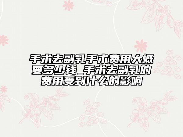 手术去副乳手术费用大概要多少钱_手术去副乳的费用受到什么的影响