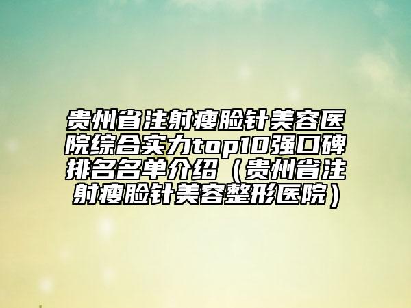 贵州省注射瘦脸针美容医院综合实力top10强口碑排名名单介绍（贵州省注射瘦脸针美容整形医院）