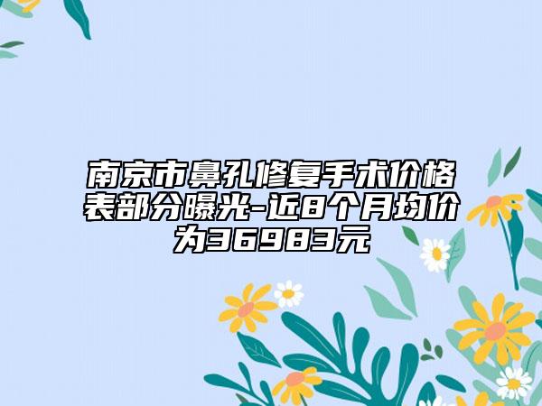 南京市鼻孔修复手术价格表部分曝光-近8个月均价为36983元