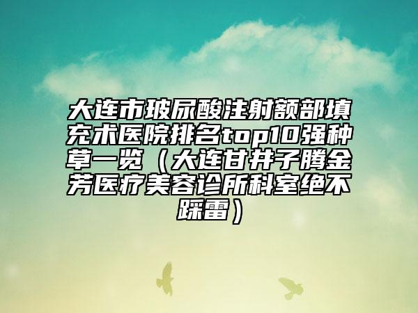 大连市玻尿酸注射额部填充术医院排名top10强种草一览（大连甘井子腾金芳医疗美容诊所科室绝不踩雷）