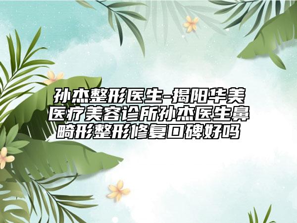 孙杰整形医生-揭阳华美医疗美容诊所孙杰医生鼻畸形整形修复口碑好吗