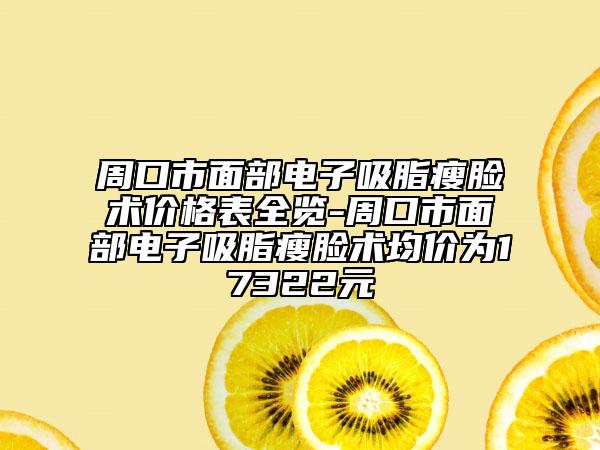 周口市面部电子吸脂瘦脸术价格表全览-周口市面部电子吸脂瘦脸术均价为17322元