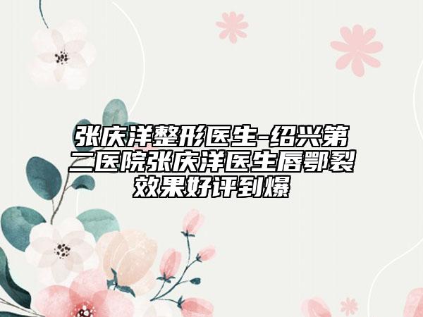 张庆洋整形医生-绍兴第二医院张庆洋医生唇鄂裂效果好评到爆