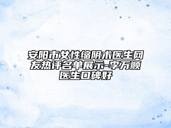 安阳市女性缩阴术医生网友热评名单展示-李万顺医生口碑好