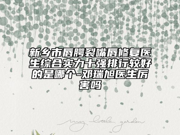 新乡市唇腭裂嘴唇修复医生综合实力十强排行较好的是哪个-邓瑞旭医生厉害吗