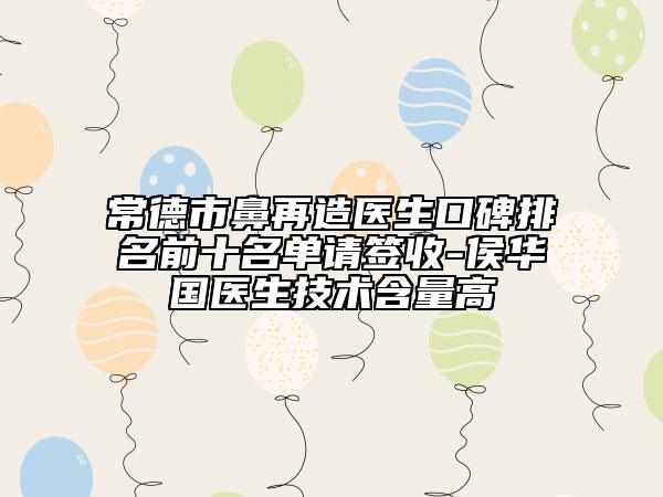 常德市鼻再造医生口碑排名前十名单请签收-侯华国医生技术含量高