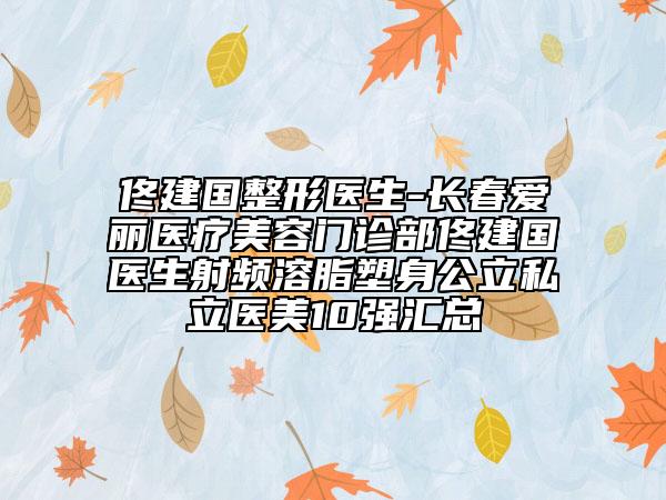 佟建国整形医生-长春爱丽医疗美容门诊部佟建国医生射频溶脂塑身公立私立医美10强汇总